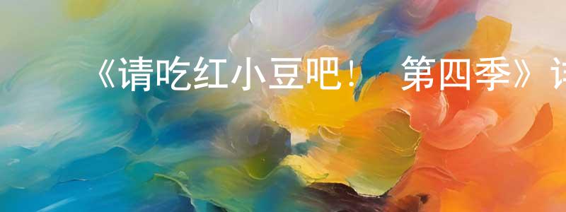 影视迷陈传玲的个人博客,《请吃红小豆吧! 第四季》详情介绍_请吃红小豆吧! 第四季已完结在线观看_请吃红小豆吧! 第四季迅雷下载_国漫